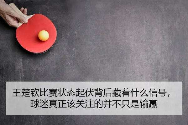 王楚钦比赛状态起伏背后藏着什么信号，球迷真正该关注的并不只是输赢