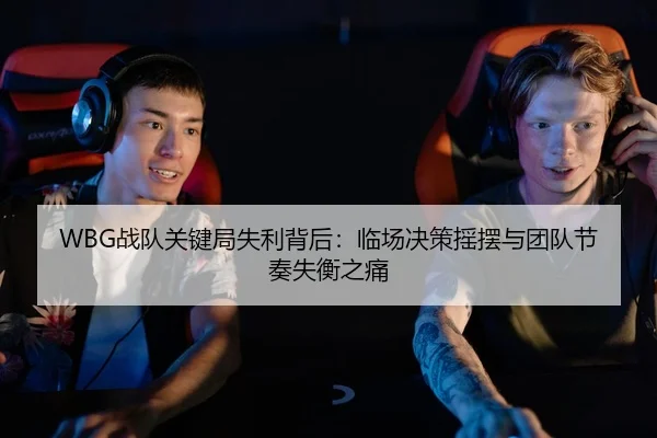 WBG战队关键局失利背后：临场决策摇摆与团队节奏失衡之痛 | cctv